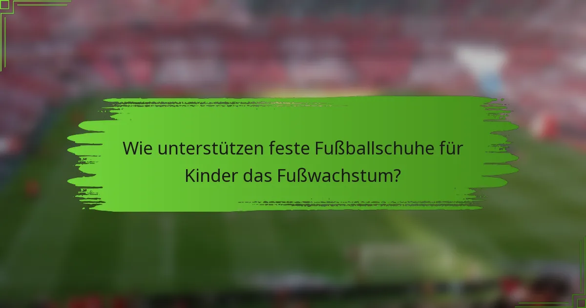Wie unterstützen feste Fußballschuhe für Kinder das Fußwachstum?